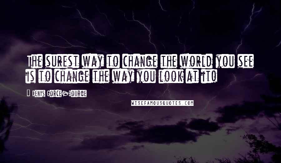 Denis Gorce-Bourge Quotes: The surest way to change the world you see is to change the way you look at it!