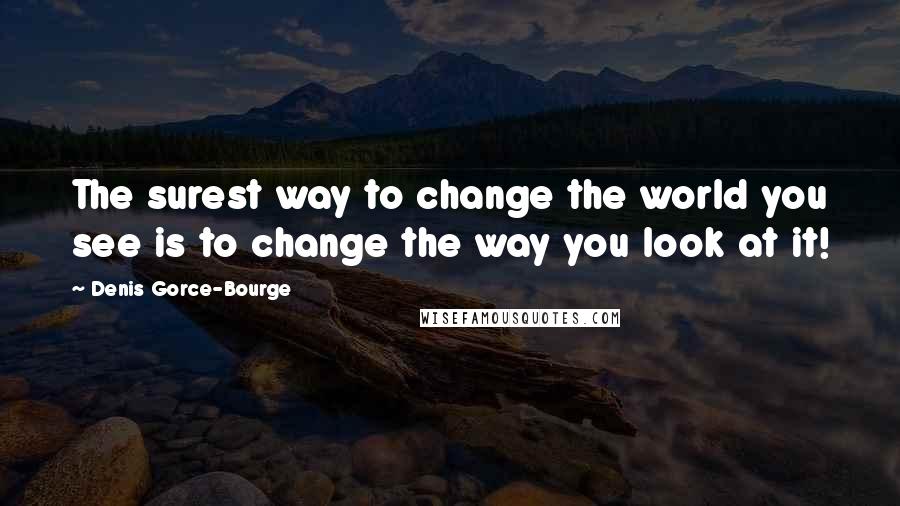 Denis Gorce-Bourge Quotes: The surest way to change the world you see is to change the way you look at it!