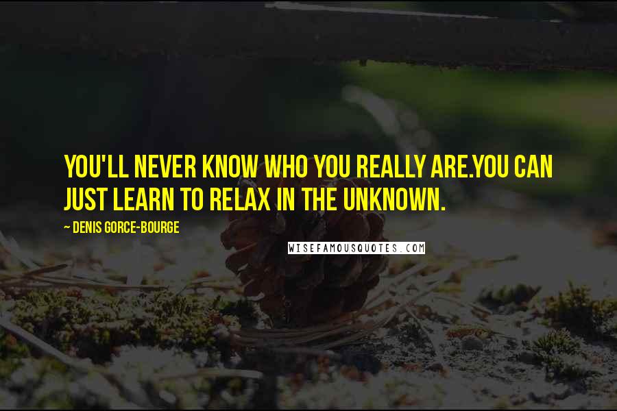 Denis Gorce-Bourge Quotes: You'll never know who you really are.You can just learn to relax in the unknown.