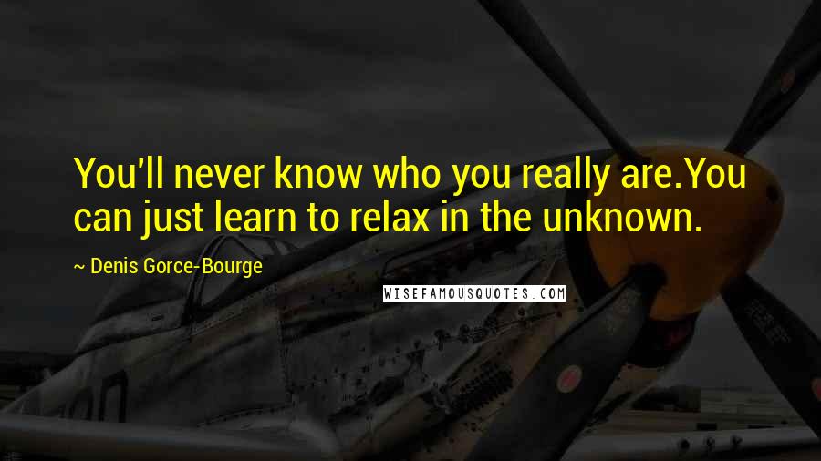 Denis Gorce-Bourge Quotes: You'll never know who you really are.You can just learn to relax in the unknown.