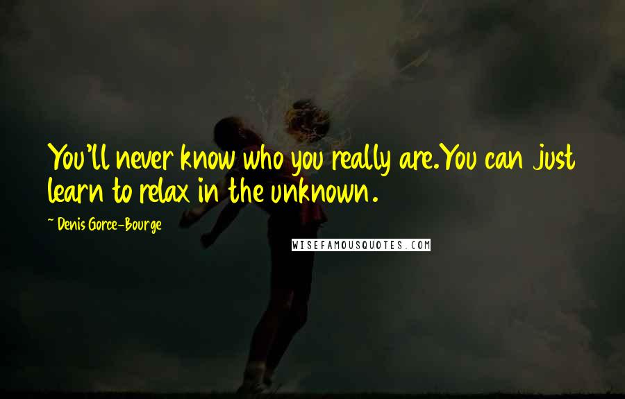 Denis Gorce-Bourge Quotes: You'll never know who you really are.You can just learn to relax in the unknown.