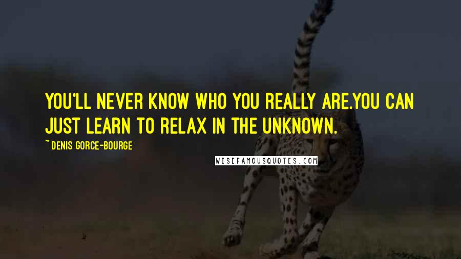 Denis Gorce-Bourge Quotes: You'll never know who you really are.You can just learn to relax in the unknown.