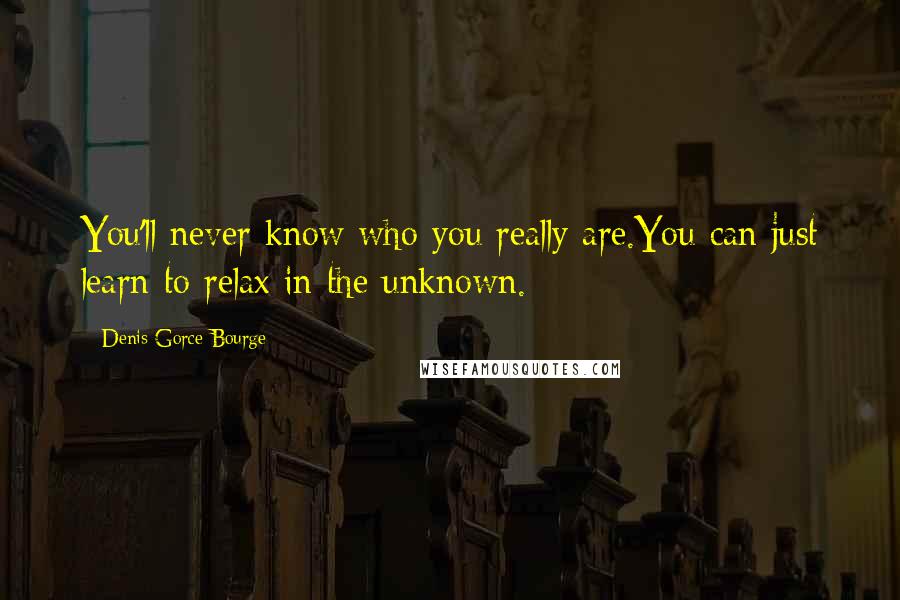 Denis Gorce-Bourge Quotes: You'll never know who you really are.You can just learn to relax in the unknown.