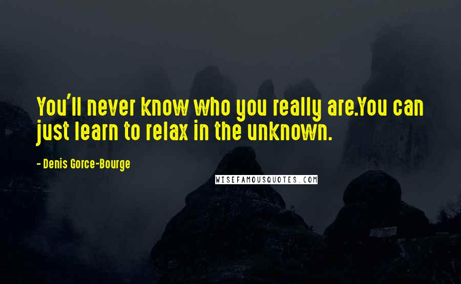 Denis Gorce-Bourge Quotes: You'll never know who you really are.You can just learn to relax in the unknown.