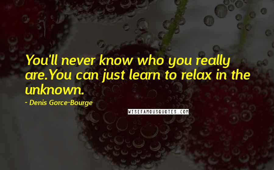 Denis Gorce-Bourge Quotes: You'll never know who you really are.You can just learn to relax in the unknown.