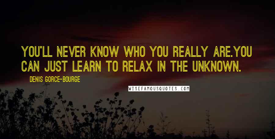 Denis Gorce-Bourge Quotes: You'll never know who you really are.You can just learn to relax in the unknown.