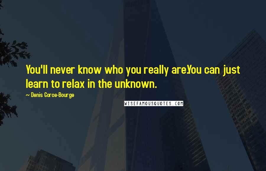 Denis Gorce-Bourge Quotes: You'll never know who you really are.You can just learn to relax in the unknown.