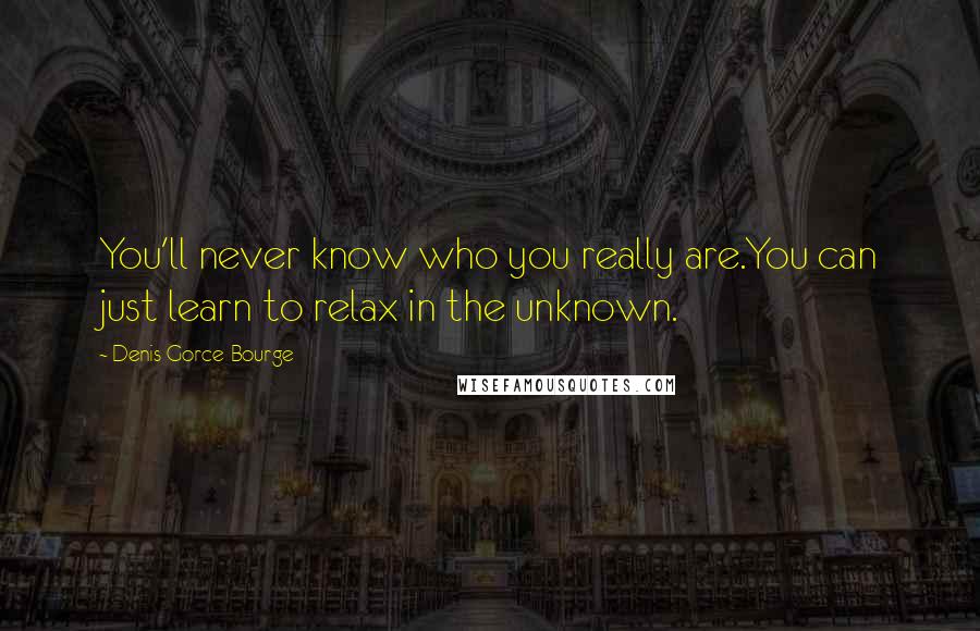 Denis Gorce-Bourge Quotes: You'll never know who you really are.You can just learn to relax in the unknown.