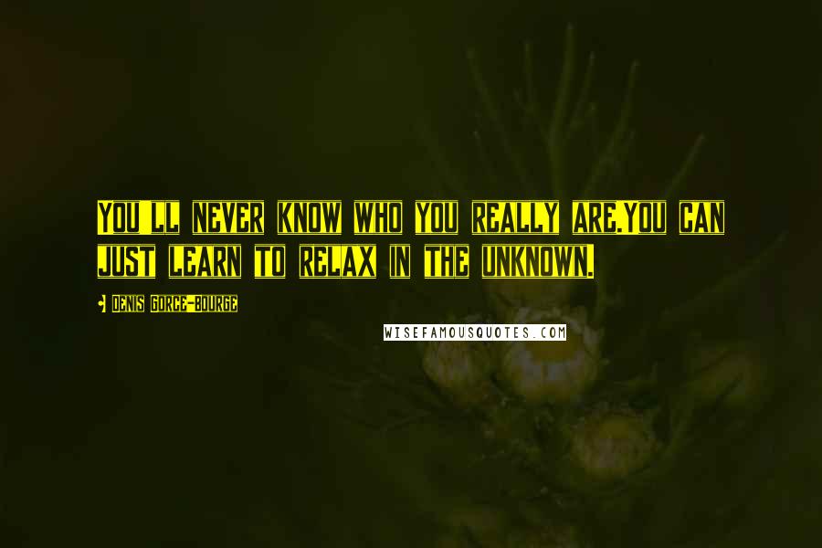 Denis Gorce-Bourge Quotes: You'll never know who you really are.You can just learn to relax in the unknown.