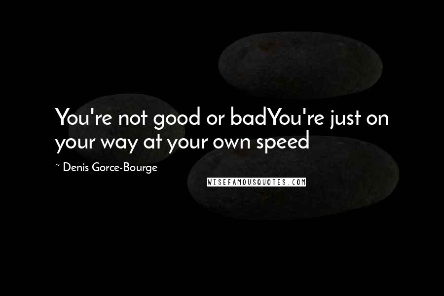 Denis Gorce-Bourge Quotes: You're not good or badYou're just on your way at your own speed