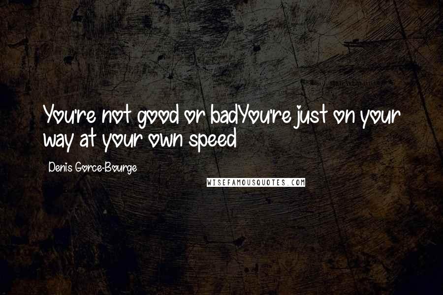 Denis Gorce-Bourge Quotes: You're not good or badYou're just on your way at your own speed