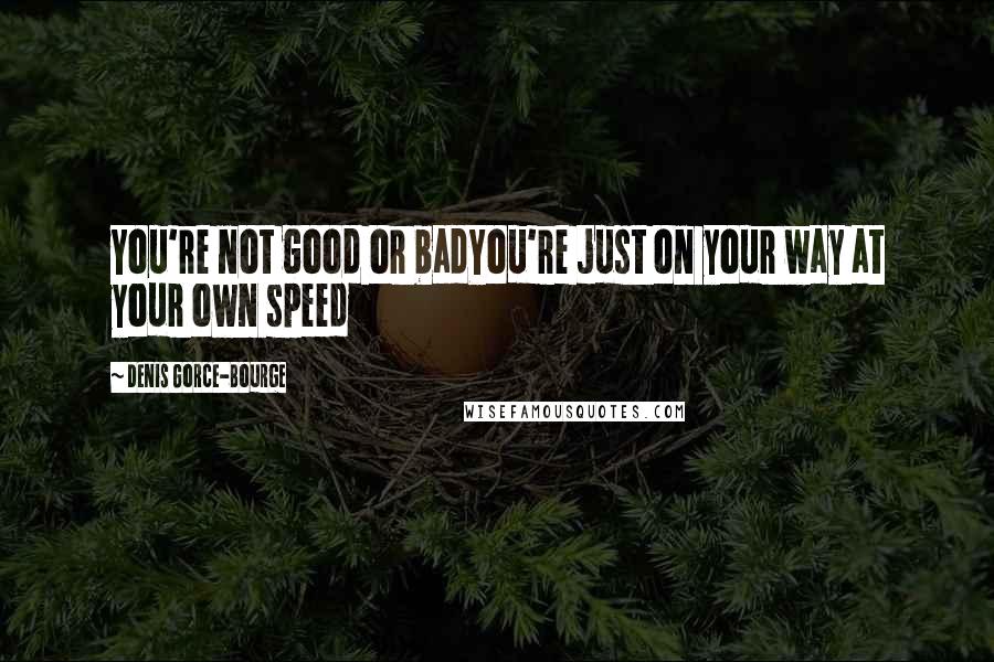 Denis Gorce-Bourge Quotes: You're not good or badYou're just on your way at your own speed