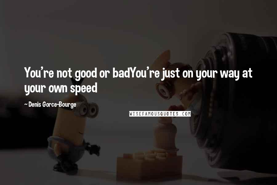 Denis Gorce-Bourge Quotes: You're not good or badYou're just on your way at your own speed