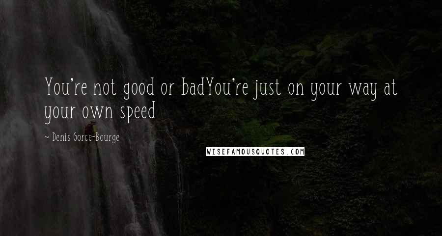 Denis Gorce-Bourge Quotes: You're not good or badYou're just on your way at your own speed