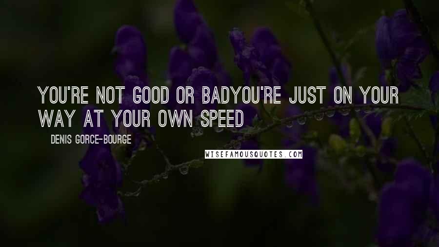 Denis Gorce-Bourge Quotes: You're not good or badYou're just on your way at your own speed