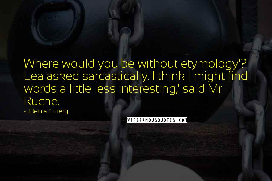 Denis Guedj Quotes: Where would you be without etymology'? Lea asked sarcastically.'I think I might find words a little less interesting,' said Mr Ruche.