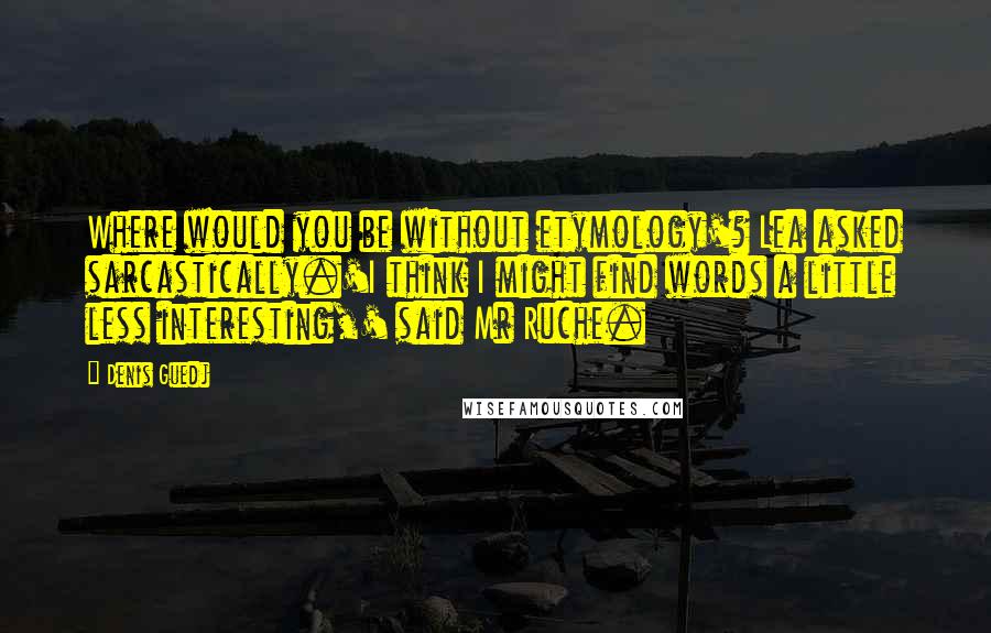 Denis Guedj Quotes: Where would you be without etymology'? Lea asked sarcastically.'I think I might find words a little less interesting,' said Mr Ruche.