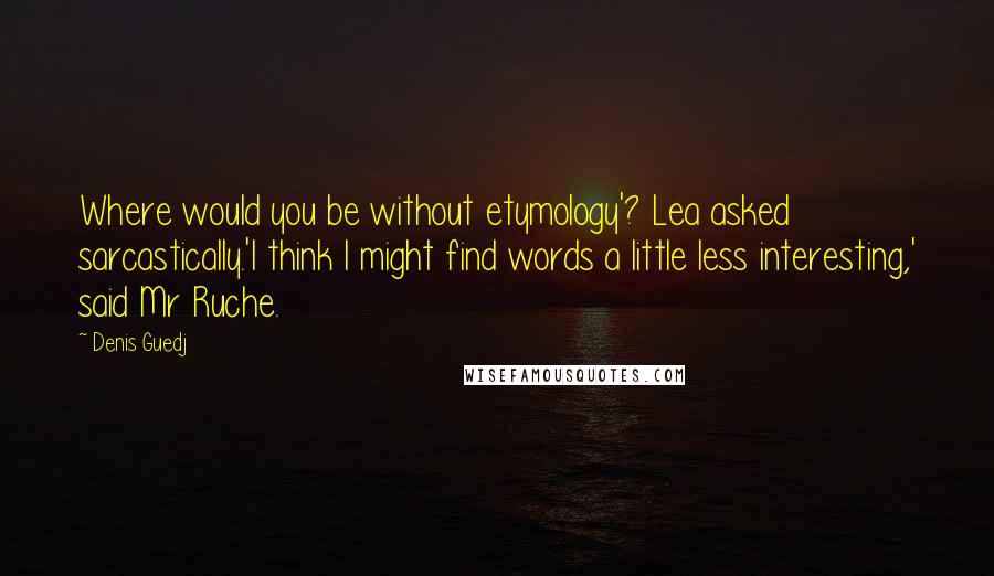 Denis Guedj Quotes: Where would you be without etymology'? Lea asked sarcastically.'I think I might find words a little less interesting,' said Mr Ruche.