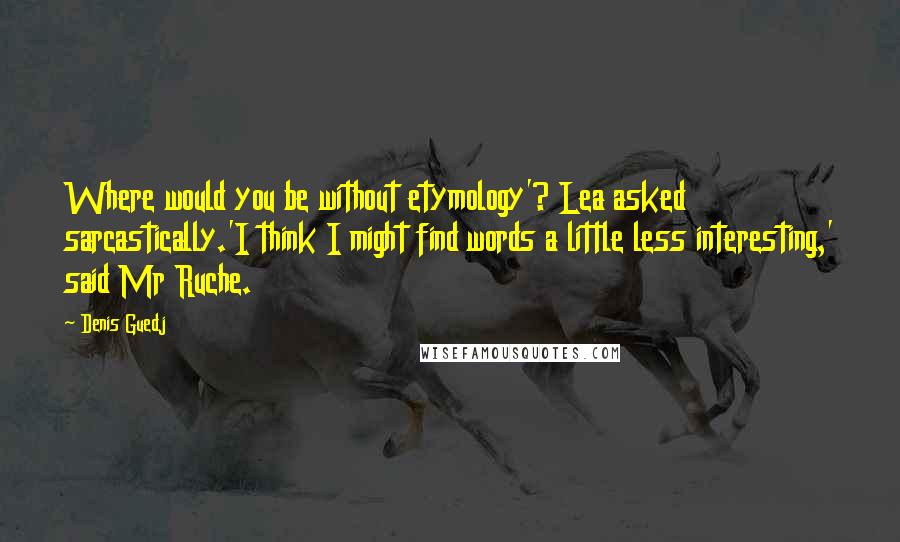 Denis Guedj Quotes: Where would you be without etymology'? Lea asked sarcastically.'I think I might find words a little less interesting,' said Mr Ruche.