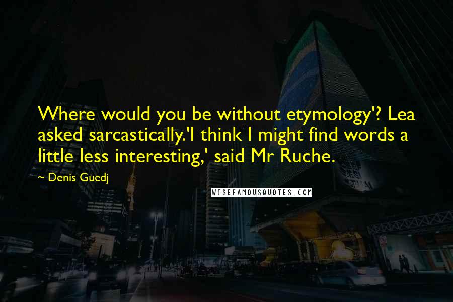 Denis Guedj Quotes: Where would you be without etymology'? Lea asked sarcastically.'I think I might find words a little less interesting,' said Mr Ruche.