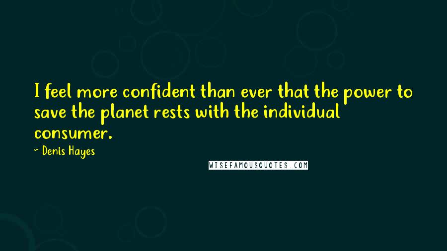 Denis Hayes Quotes: I feel more confident than ever that the power to save the planet rests with the individual consumer.