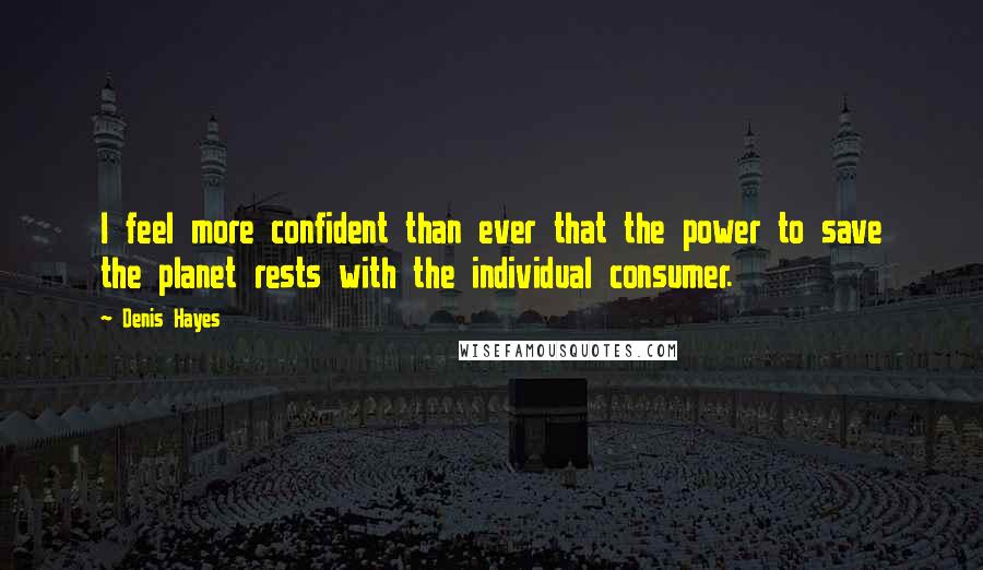 Denis Hayes Quotes: I feel more confident than ever that the power to save the planet rests with the individual consumer.