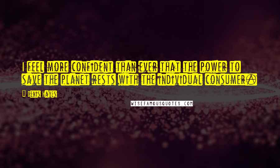 Denis Hayes Quotes: I feel more confident than ever that the power to save the planet rests with the individual consumer.