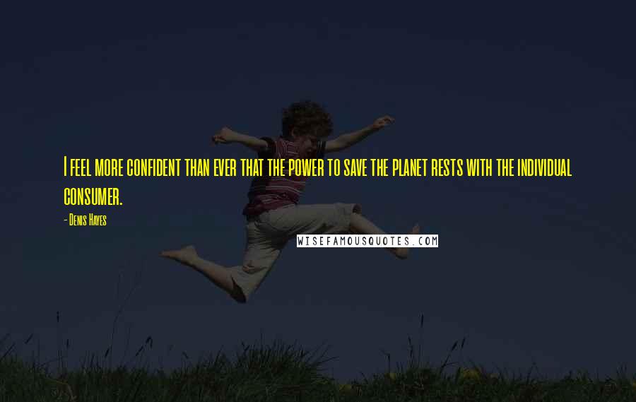 Denis Hayes Quotes: I feel more confident than ever that the power to save the planet rests with the individual consumer.