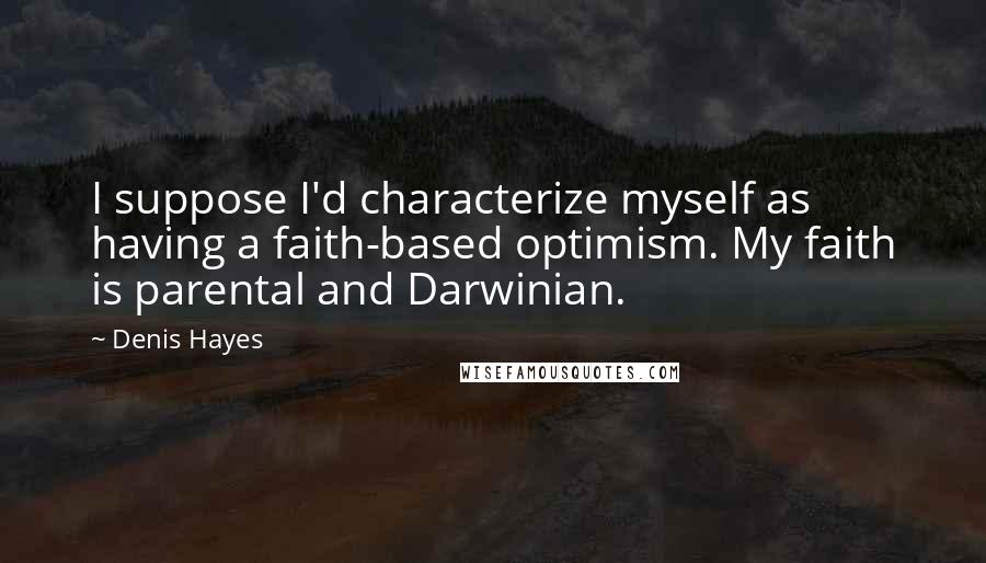 Denis Hayes Quotes: I suppose I'd characterize myself as having a faith-based optimism. My faith is parental and Darwinian.