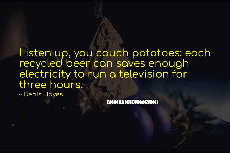 Denis Hayes Quotes: Listen up, you couch potatoes: each recycled beer can saves enough electricity to run a television for three hours.