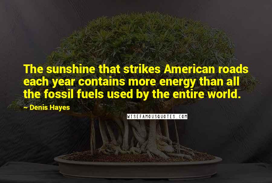 Denis Hayes Quotes: The sunshine that strikes American roads each year contains more energy than all the fossil fuels used by the entire world.