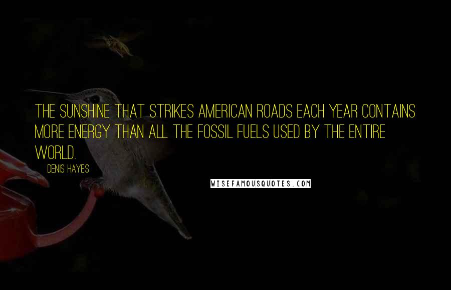 Denis Hayes Quotes: The sunshine that strikes American roads each year contains more energy than all the fossil fuels used by the entire world.