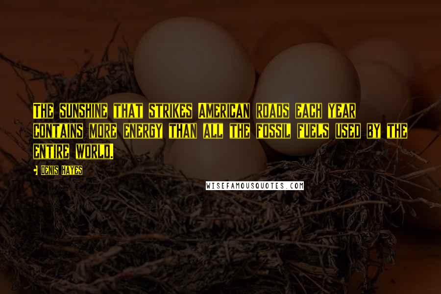 Denis Hayes Quotes: The sunshine that strikes American roads each year contains more energy than all the fossil fuels used by the entire world.