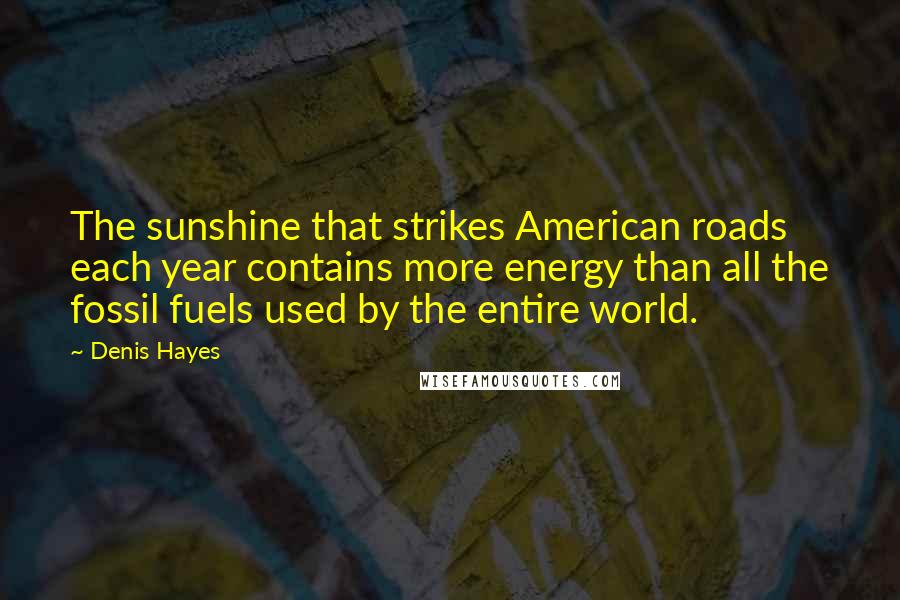 Denis Hayes Quotes: The sunshine that strikes American roads each year contains more energy than all the fossil fuels used by the entire world.