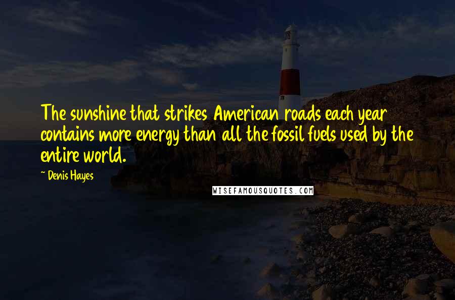 Denis Hayes Quotes: The sunshine that strikes American roads each year contains more energy than all the fossil fuels used by the entire world.