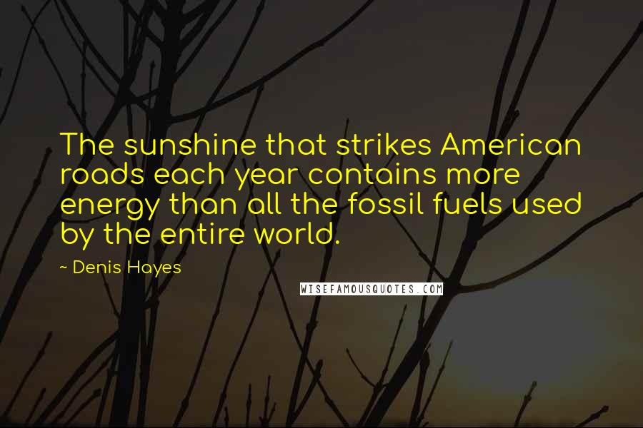 Denis Hayes Quotes: The sunshine that strikes American roads each year contains more energy than all the fossil fuels used by the entire world.