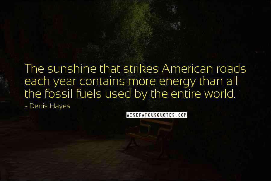 Denis Hayes Quotes: The sunshine that strikes American roads each year contains more energy than all the fossil fuels used by the entire world.