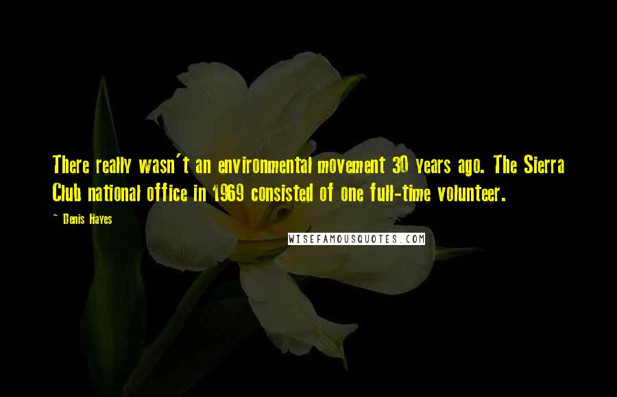Denis Hayes Quotes: There really wasn't an environmental movement 30 years ago. The Sierra Club national office in 1969 consisted of one full-time volunteer.