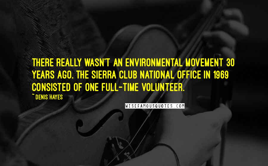 Denis Hayes Quotes: There really wasn't an environmental movement 30 years ago. The Sierra Club national office in 1969 consisted of one full-time volunteer.