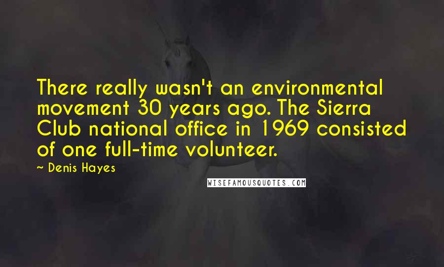 Denis Hayes Quotes: There really wasn't an environmental movement 30 years ago. The Sierra Club national office in 1969 consisted of one full-time volunteer.