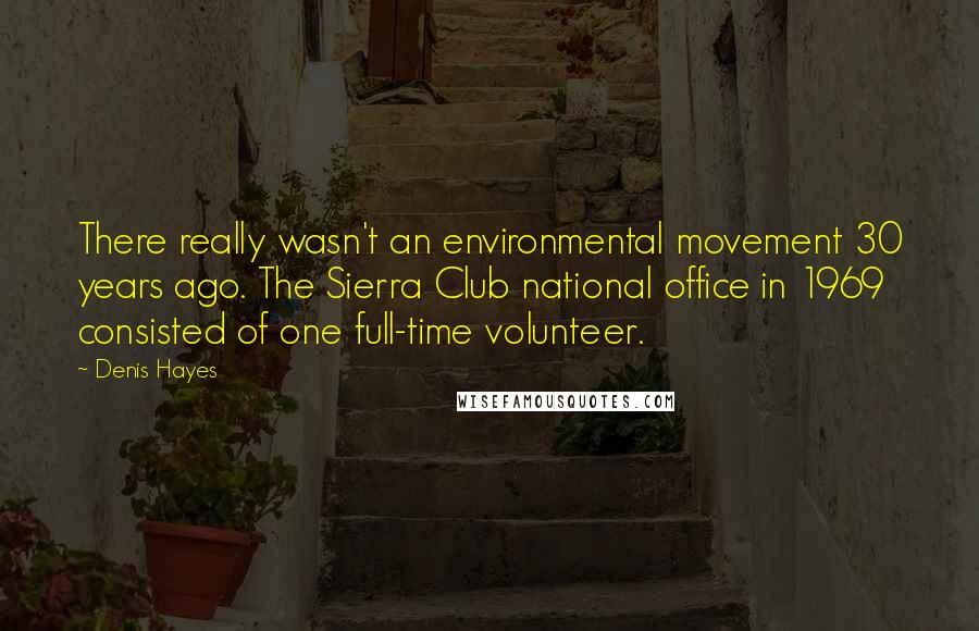 Denis Hayes Quotes: There really wasn't an environmental movement 30 years ago. The Sierra Club national office in 1969 consisted of one full-time volunteer.