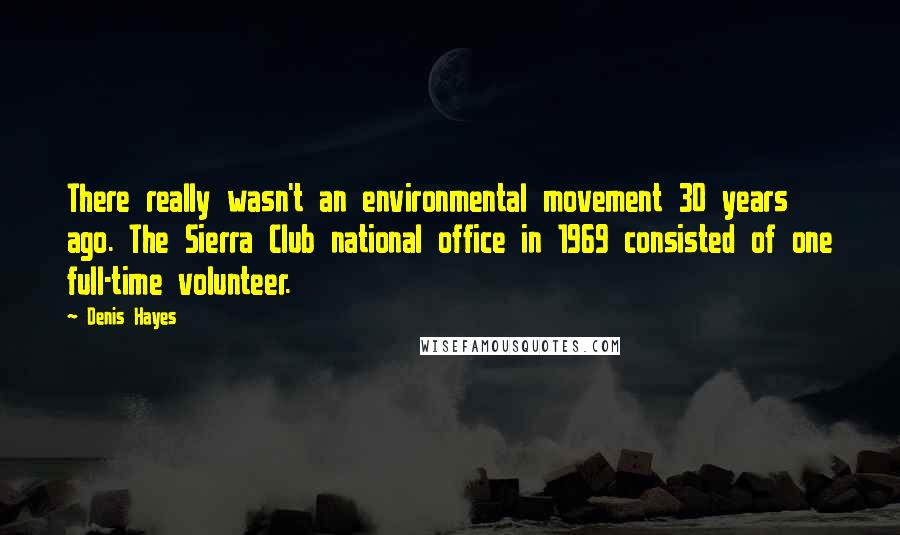 Denis Hayes Quotes: There really wasn't an environmental movement 30 years ago. The Sierra Club national office in 1969 consisted of one full-time volunteer.