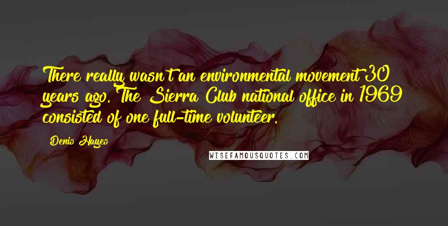 Denis Hayes Quotes: There really wasn't an environmental movement 30 years ago. The Sierra Club national office in 1969 consisted of one full-time volunteer.
