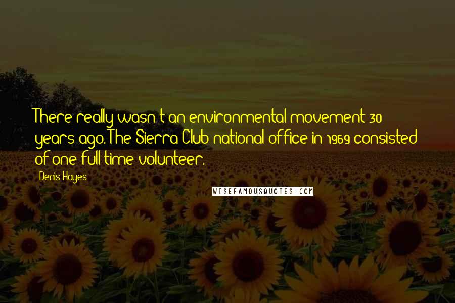 Denis Hayes Quotes: There really wasn't an environmental movement 30 years ago. The Sierra Club national office in 1969 consisted of one full-time volunteer.