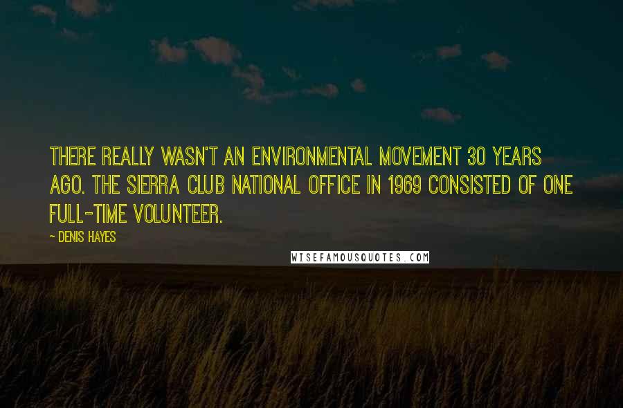 Denis Hayes Quotes: There really wasn't an environmental movement 30 years ago. The Sierra Club national office in 1969 consisted of one full-time volunteer.