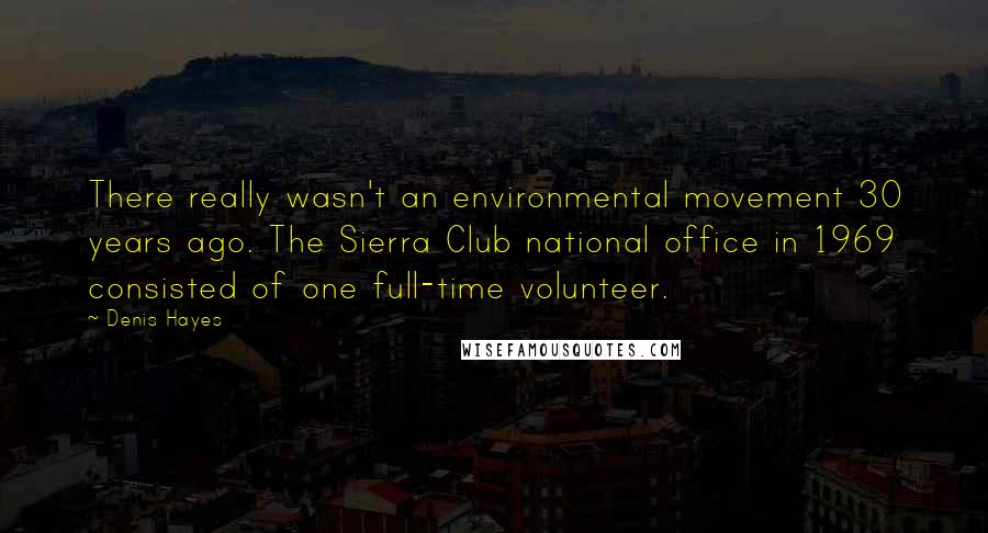 Denis Hayes Quotes: There really wasn't an environmental movement 30 years ago. The Sierra Club national office in 1969 consisted of one full-time volunteer.