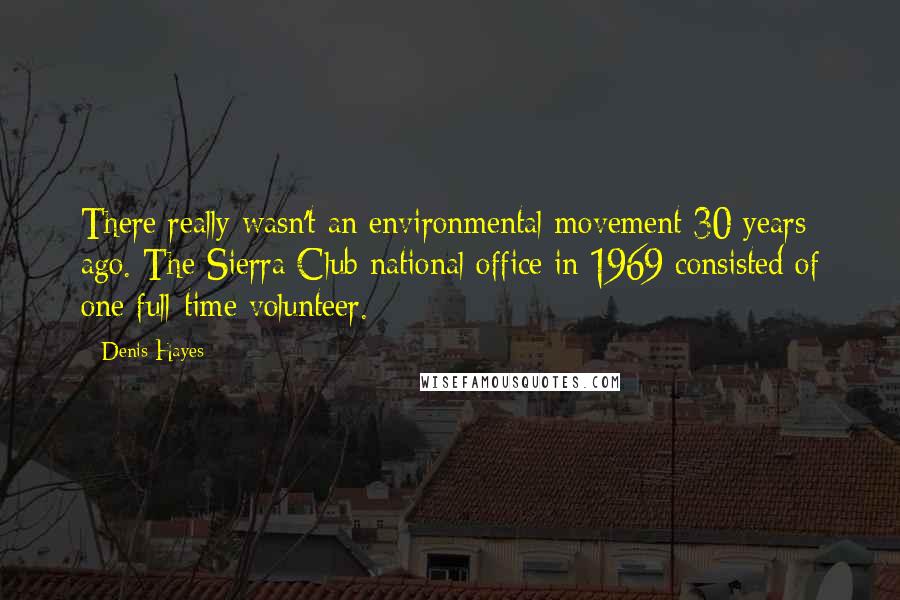 Denis Hayes Quotes: There really wasn't an environmental movement 30 years ago. The Sierra Club national office in 1969 consisted of one full-time volunteer.
