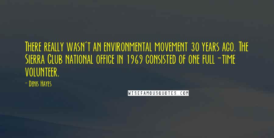 Denis Hayes Quotes: There really wasn't an environmental movement 30 years ago. The Sierra Club national office in 1969 consisted of one full-time volunteer.
