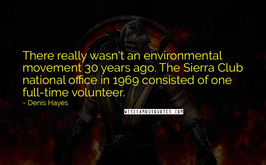 Denis Hayes Quotes: There really wasn't an environmental movement 30 years ago. The Sierra Club national office in 1969 consisted of one full-time volunteer.