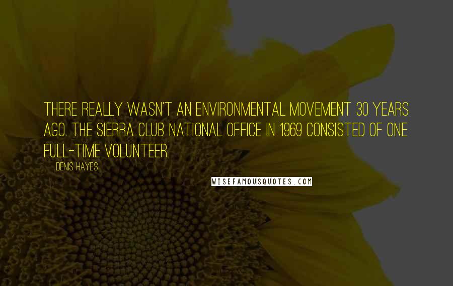 Denis Hayes Quotes: There really wasn't an environmental movement 30 years ago. The Sierra Club national office in 1969 consisted of one full-time volunteer.